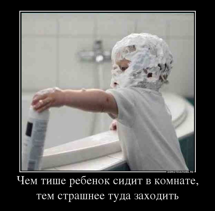 Чем тише ребенок сидит в комнате, тем страшнее туда заходить